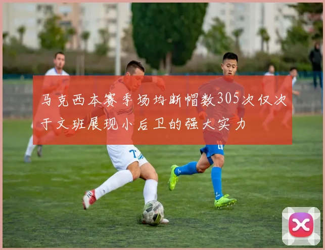 马克西本赛季场均断帽数305次仅次于文班展现小后卫的强大实力
