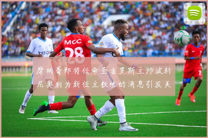 摩纳哥即将任命圣吉罗斯主帅波科尼奥利为新任主教练的消息引发关注