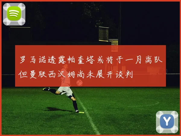 罗马诺透露帕奎塔或将于一月离队但曼联西汉姆尚未展开谈判