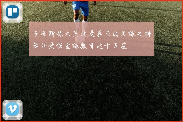 卡洛斯称大罗才是真正的足球之神若非受伤金球数可达十五座
