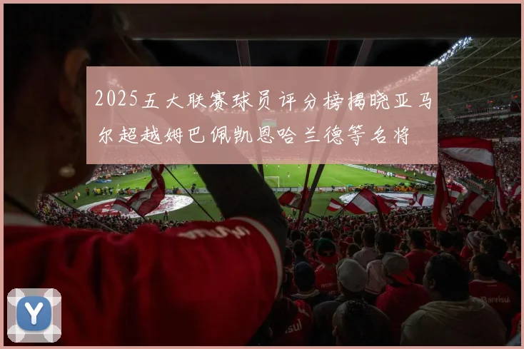 2025五大联赛球员评分榜揭晓亚马尔超越姆巴佩凯恩哈兰德等名将