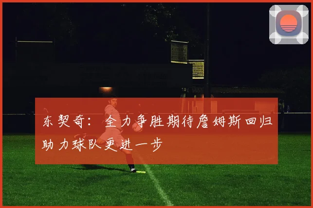 东契奇：全力争胜期待詹姆斯回归助力球队更进一步
