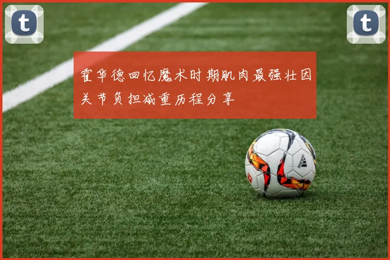 霍华德回忆魔术时期肌肉最强壮因关节负担减重历程分享
