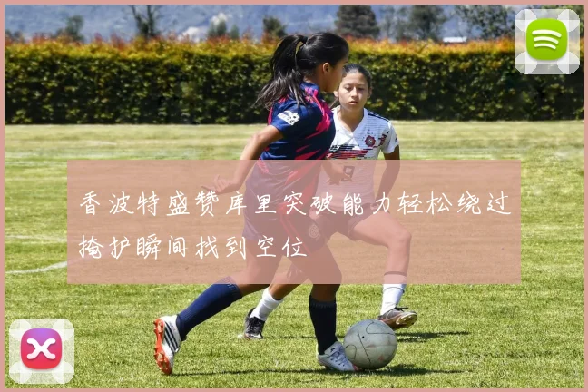 香波特盛赞库里突破能力轻松绕过掩护瞬间找到空位