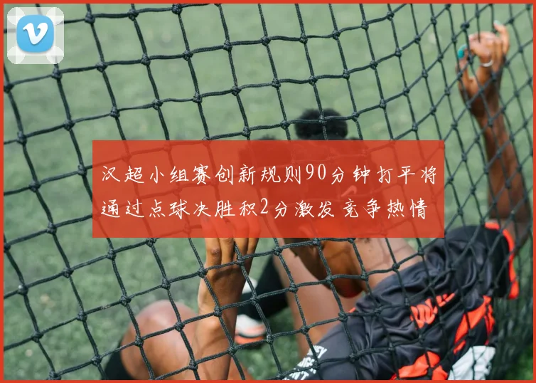 汉超小组赛创新规则90分钟打平将通过点球决胜积2分激发竞争热情