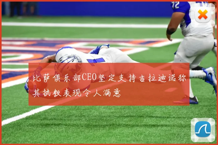 比萨俱乐部CEO坚定支持吉拉迪诺称其执教表现令人满意