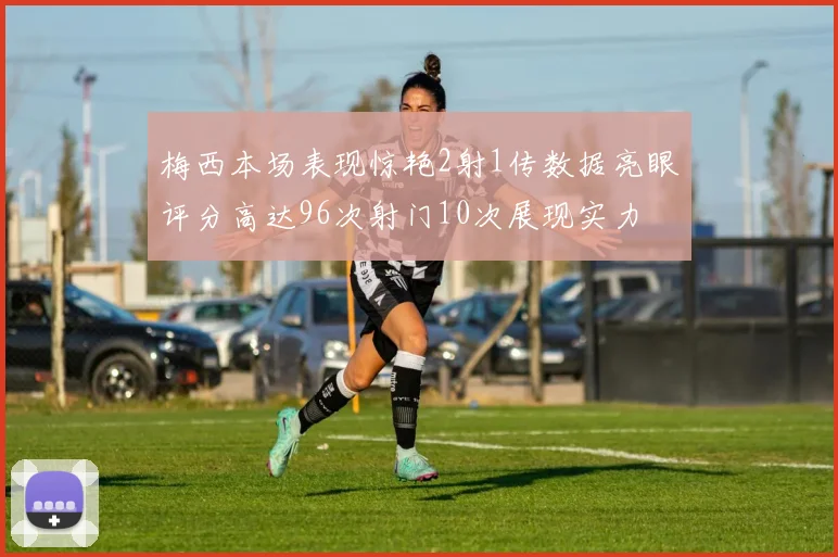 梅西本场表现惊艳2射1传数据亮眼评分高达96次射门10次展现实力