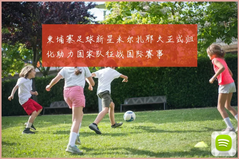 柬埔寨足球新星米尔扎耶夫正式归化助力国家队征战国际赛事
