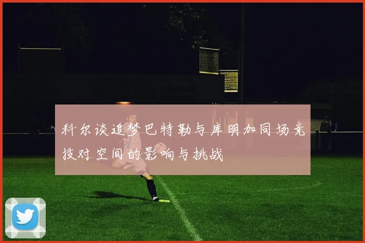 科尔谈追梦巴特勒与库明加同场竞技对空间的影响与挑战
