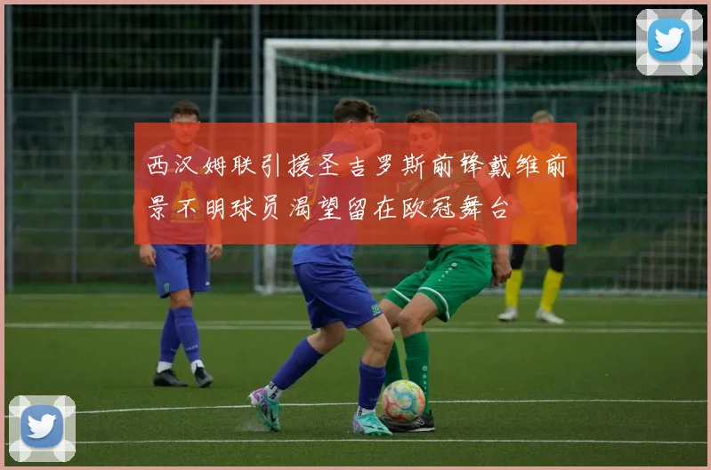 西汉姆联引援圣吉罗斯前锋戴维前景不明球员渴望留在欧冠舞台